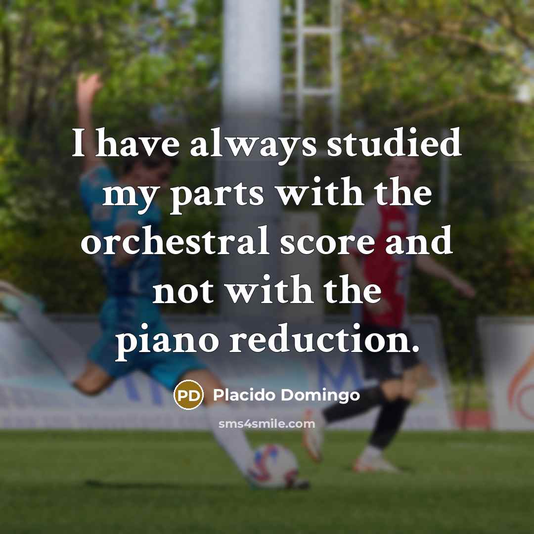“I have always studied my parts with the orchestral score and not with the piano reduction.” quote by Placido Domingo