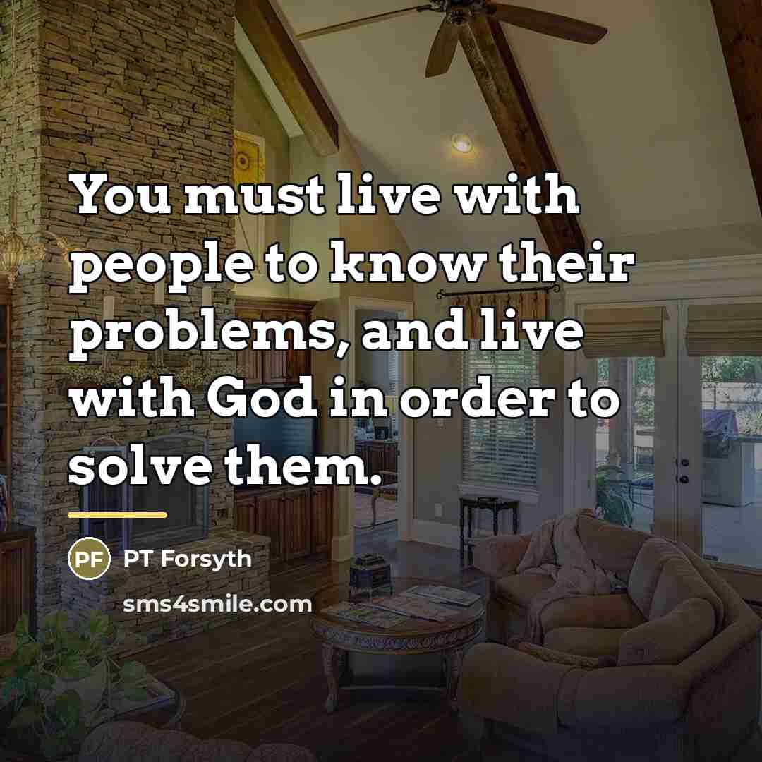 “You must live with people to know their problems, and…” quote by PT Forsyth