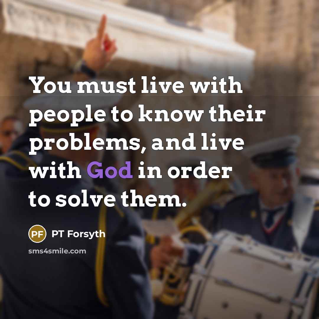 “You must live with people to know their problems, and live with God in order to solve them.” quote by PT Forsyth
