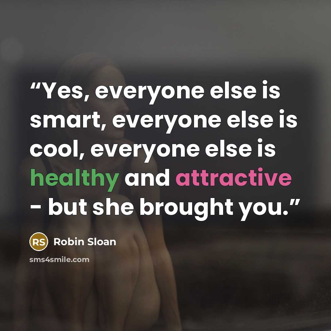 “Yes, everyone else is smart, everyone else is cool, everyone else is healthy and attractive - but she brought you.” quote by Robin Sloan