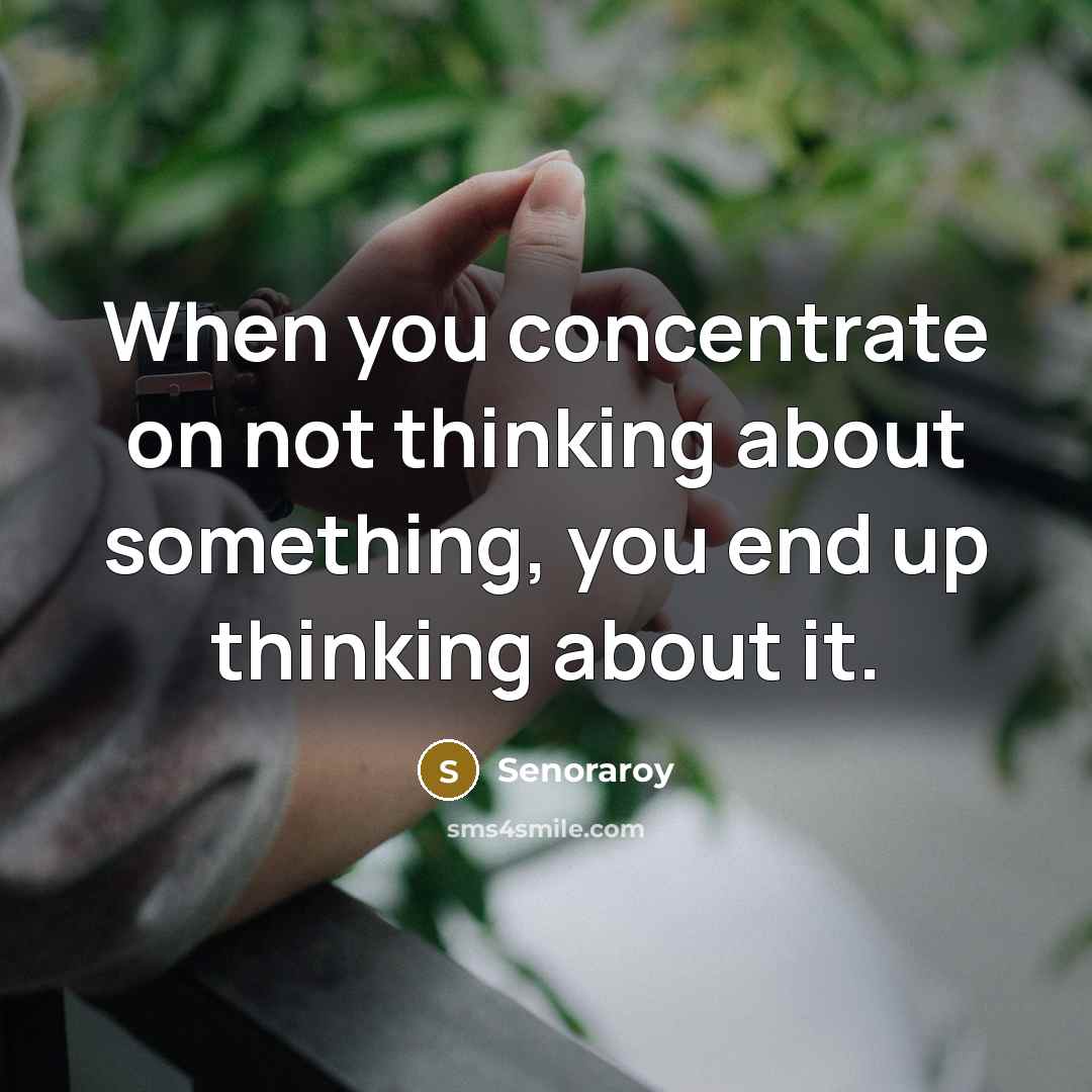 “When you concentrate on not thinking about something, you end up thinking about it.” quote by Senoraroy