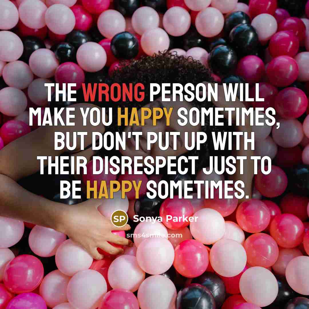 “The wrong person will make you happy SOMETIMES, but don't put up with their DISRESPECT just to be happy sometimes.” quote by Sonya Parker
