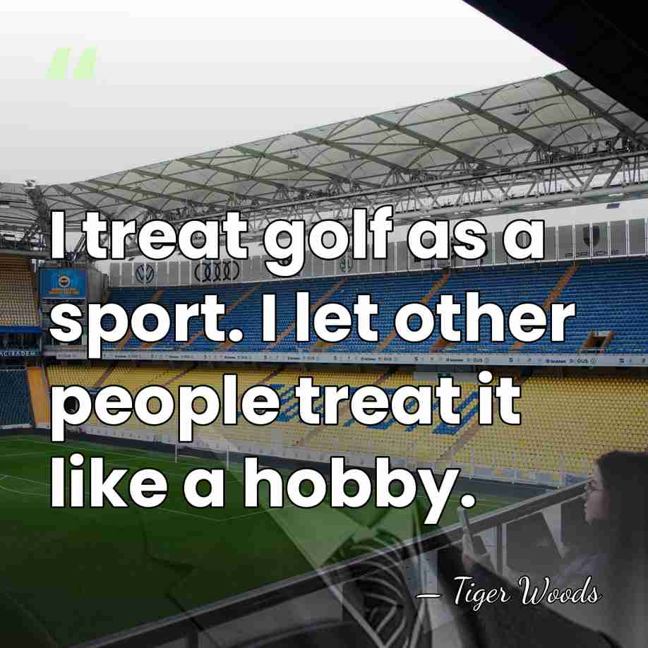 I treat golf as a sport. I let other people treat it&hellip; - Tiger Woods