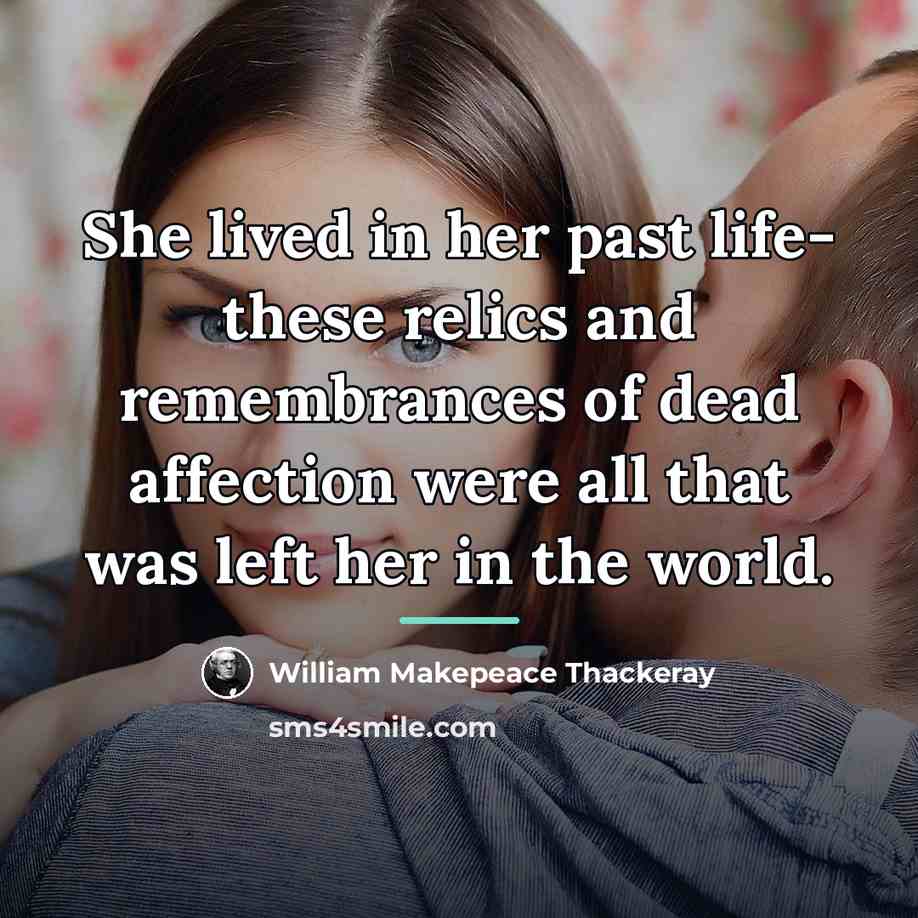 “She lived in her past life- these relics and remembrances…” quote by William Makepeace Thackeray