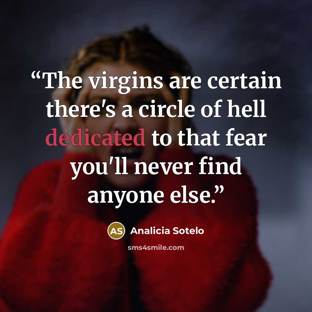 “The virgins are certain there's a circle of hell dedicated to that fear you'll never find anyone else.” quote by Analicia Sotelo