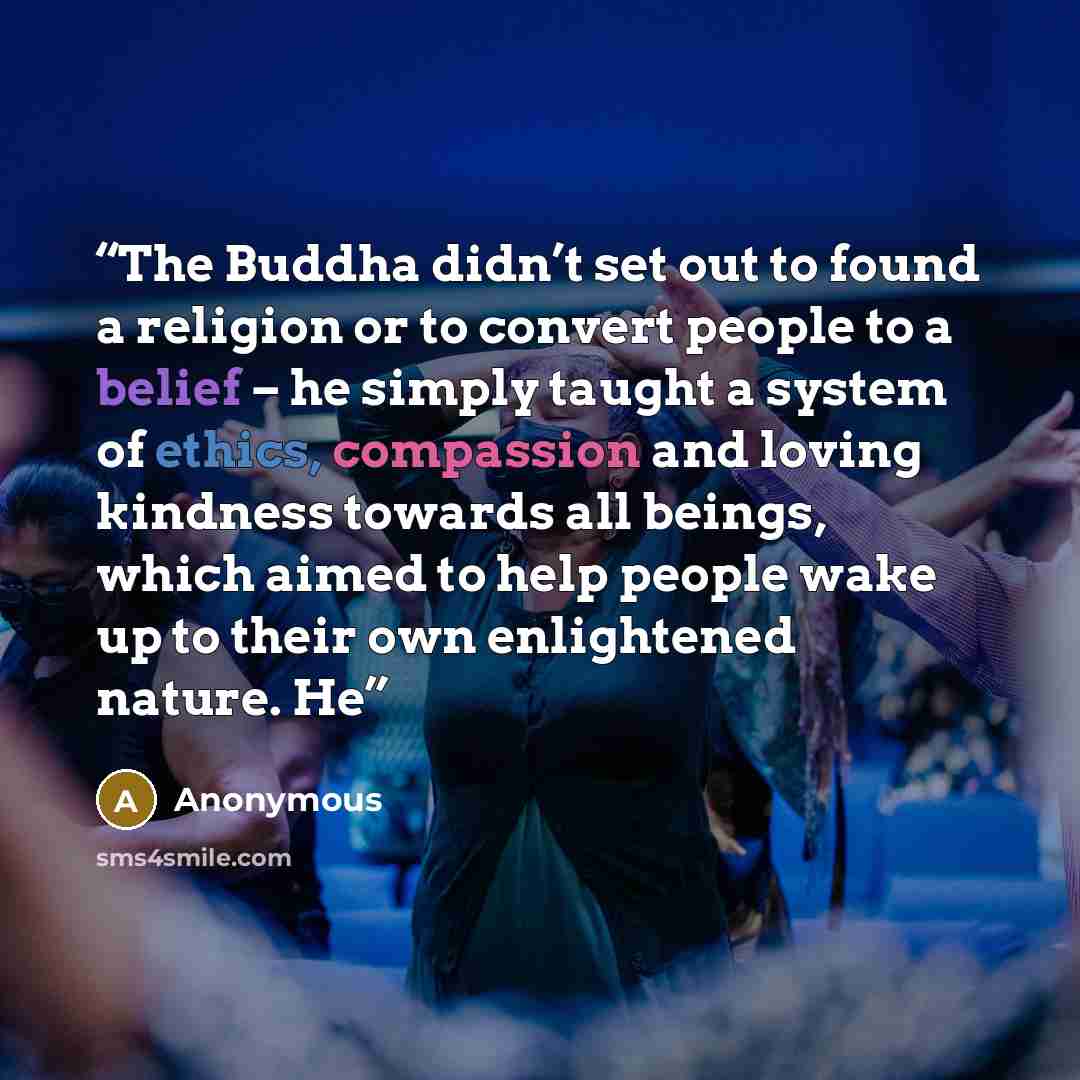 “The Buddha didn’t set out to found a religion or to convert people to a belief – he simply taught a system of ethics, compassion and loving kindness towards all beings, which aimed to help people wake up to their own enlightened nature. He” quote by Anonymous