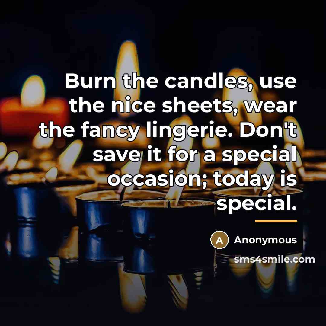 “Burn the candles, use the nice sheets, wear the fancy…” quote by Anonymous