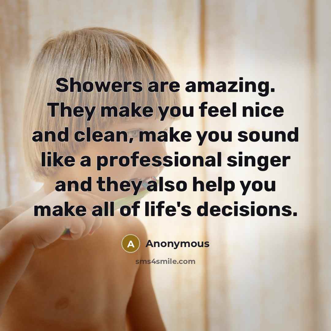 “Showers are amazing. They make you feel nice and clean, make you sound like a professional singer and they also help you make all of life's decisions.” quote by Anonymous