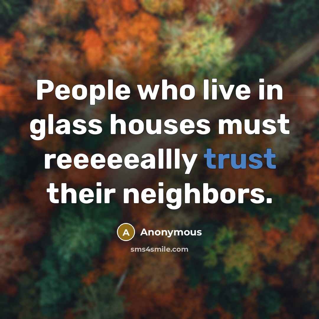 “People who live in glass houses must reeeeeallly trust their neighbors.” quote by Anonymous