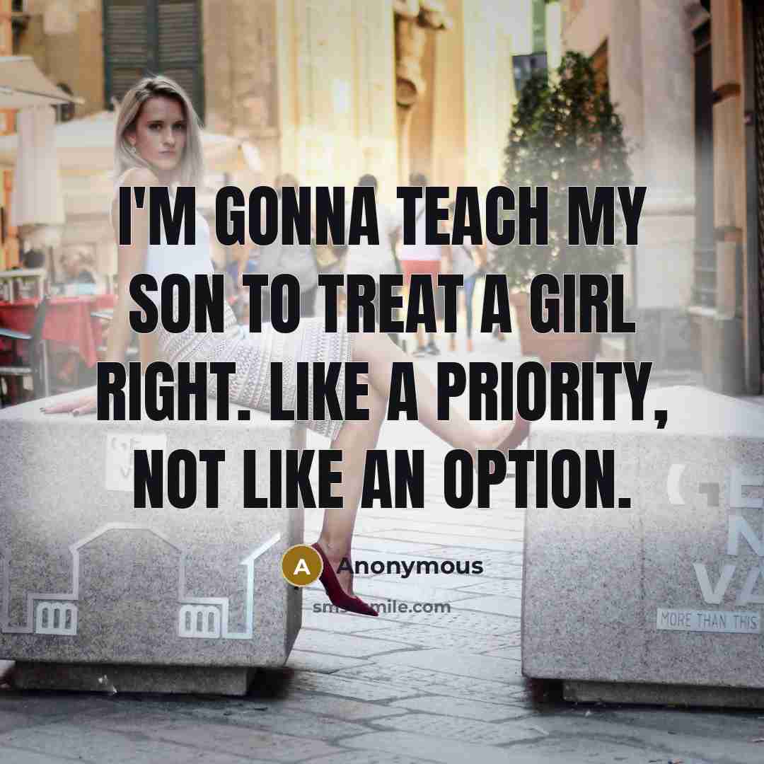 “I'm gonna teach my son to treat a girl right. Like a priority, not like an option.” quote by Anonymous