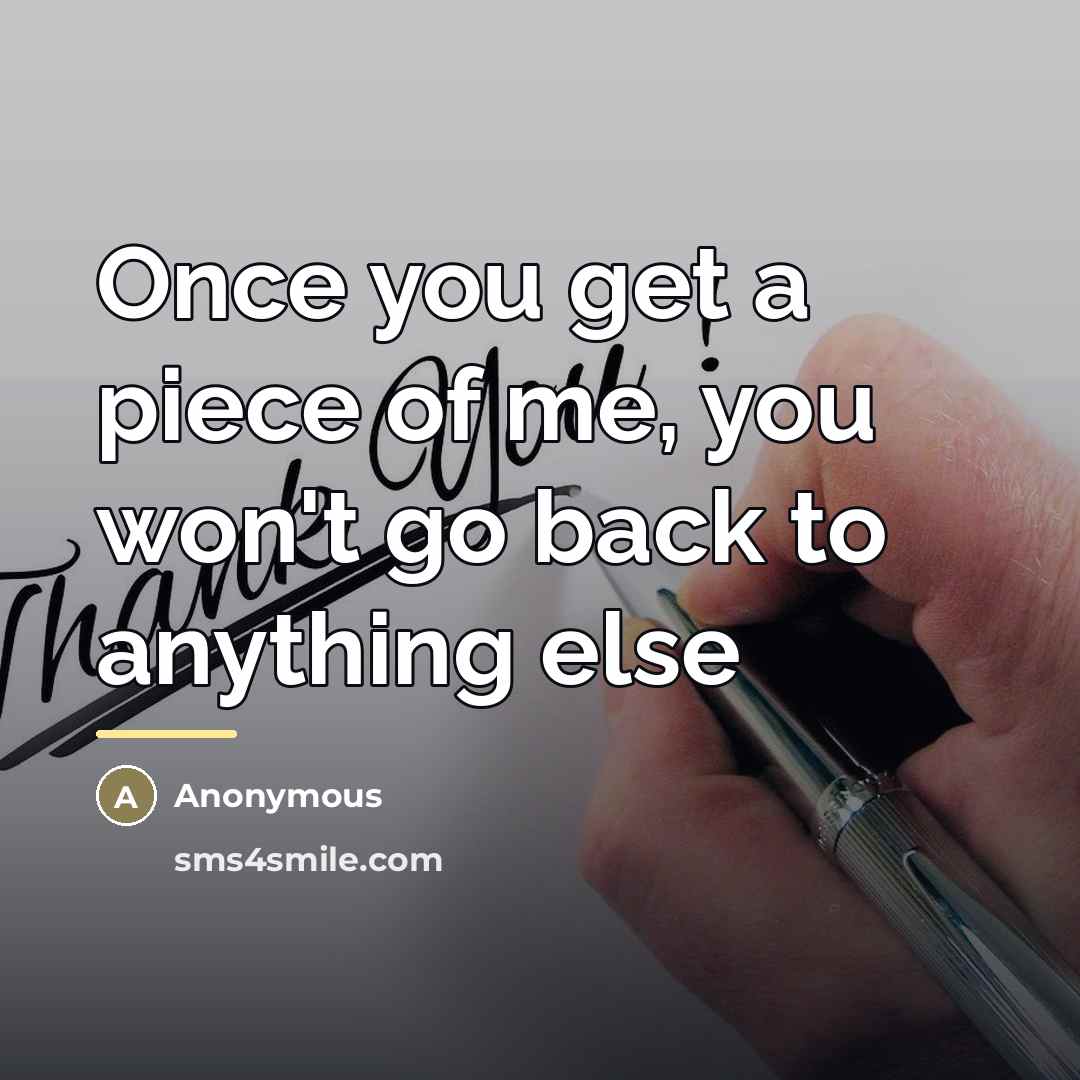 “Once you get a piece of me, you won't go…” quote by Anonymous