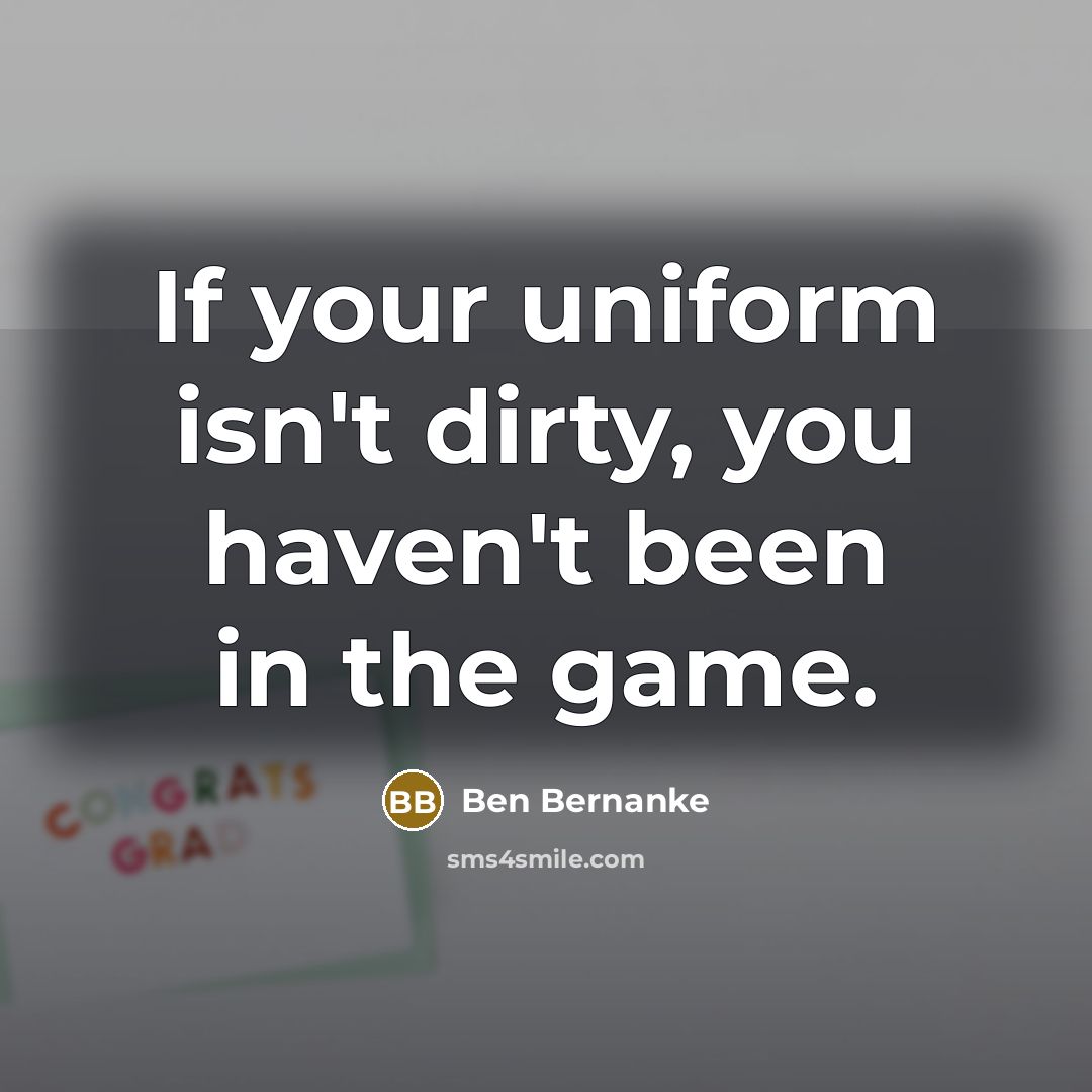“If your uniform isn't dirty, you haven't been in the…” quote by Ben Bernanke
