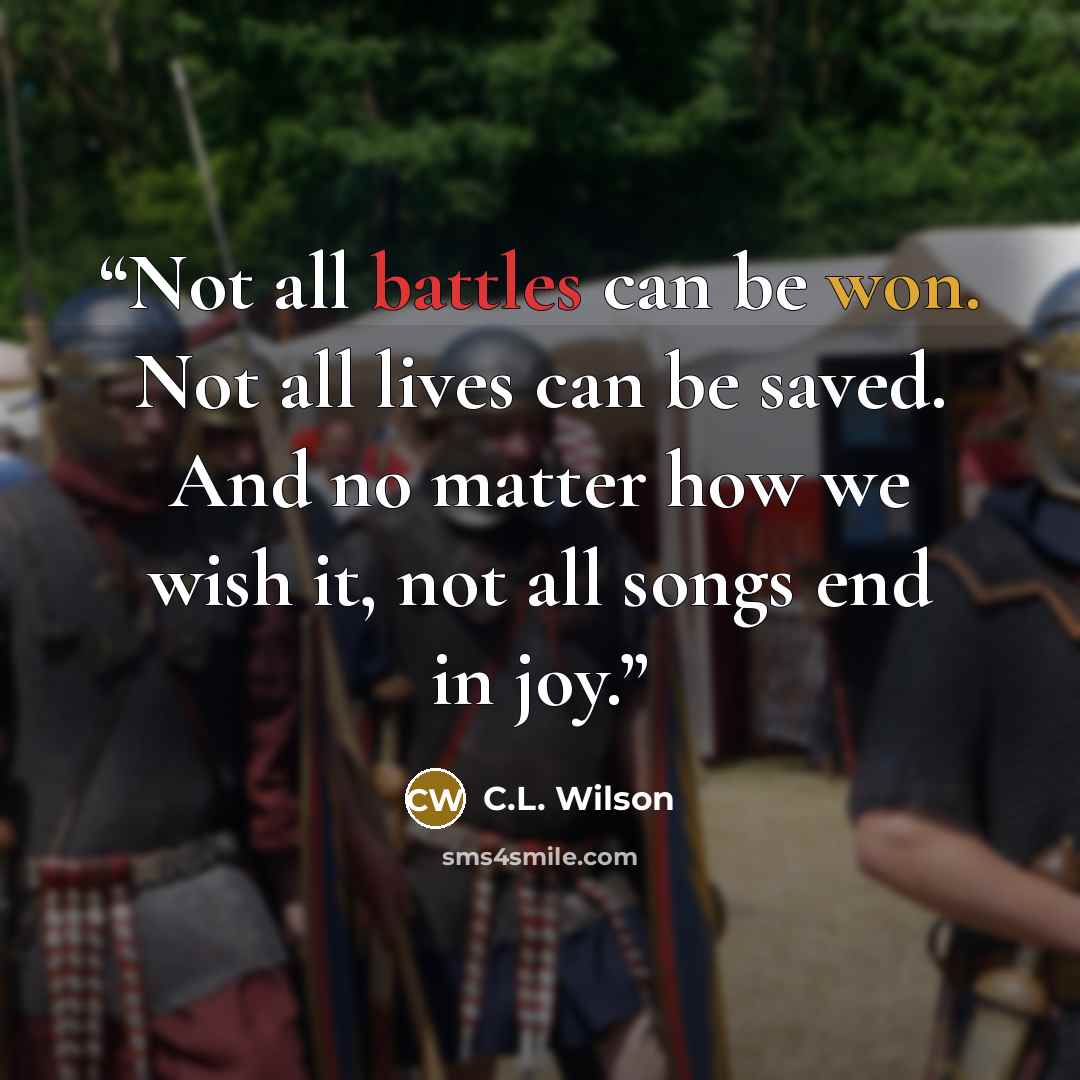 “Not all battles can be won. Not all lives can be saved. And no matter how we wish it, not all songs end in joy.” quote by C.L. Wilson