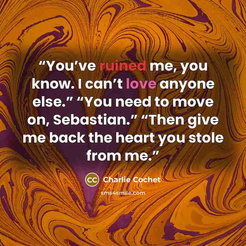 “You’ve ruined me, you know. I can’t love anyone else.” “You need to move on, Sebastian.” “Then give me back the heart you stole from me.” quote by Charlie Cochet
