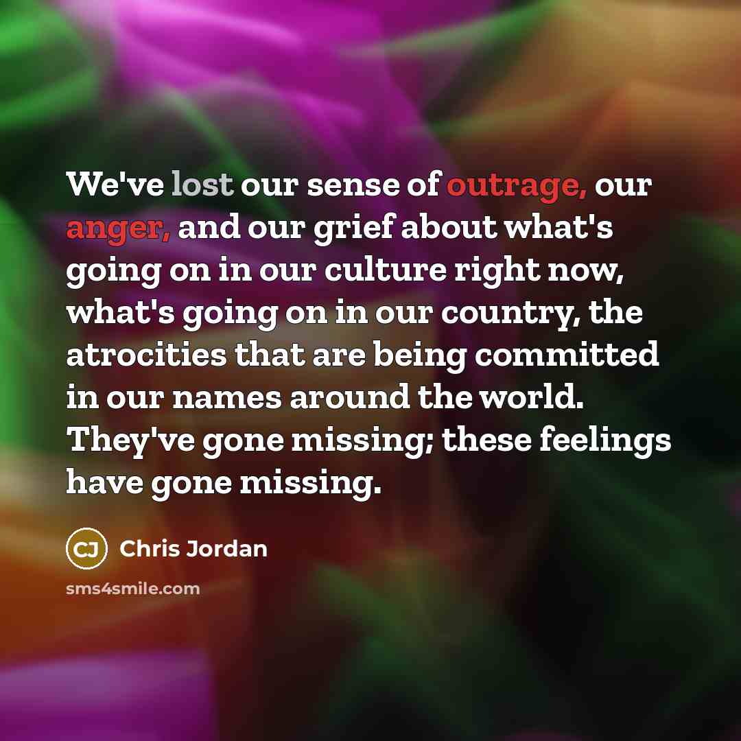 “We've lost our sense of outrage, our anger, and our…” quote by Chris Jordan