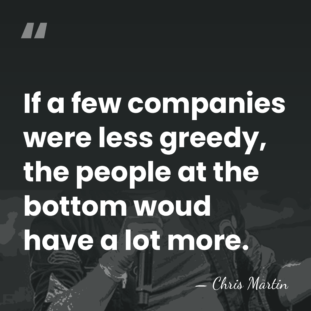 If a few companies were less greedy, the people at the bottom&hellip; - Chris Martin