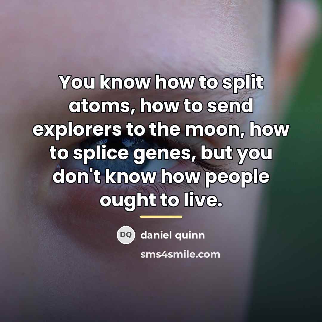 “You know how to split atoms, how to send explorers…” quote by Daniel Quinn