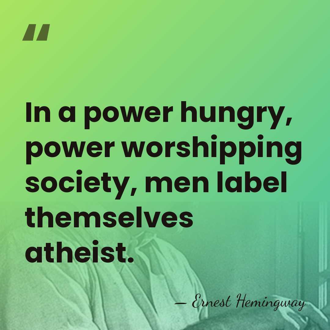 In a power hungry, power worshipping society, men label themselves atheist. - Ernest Hemingway