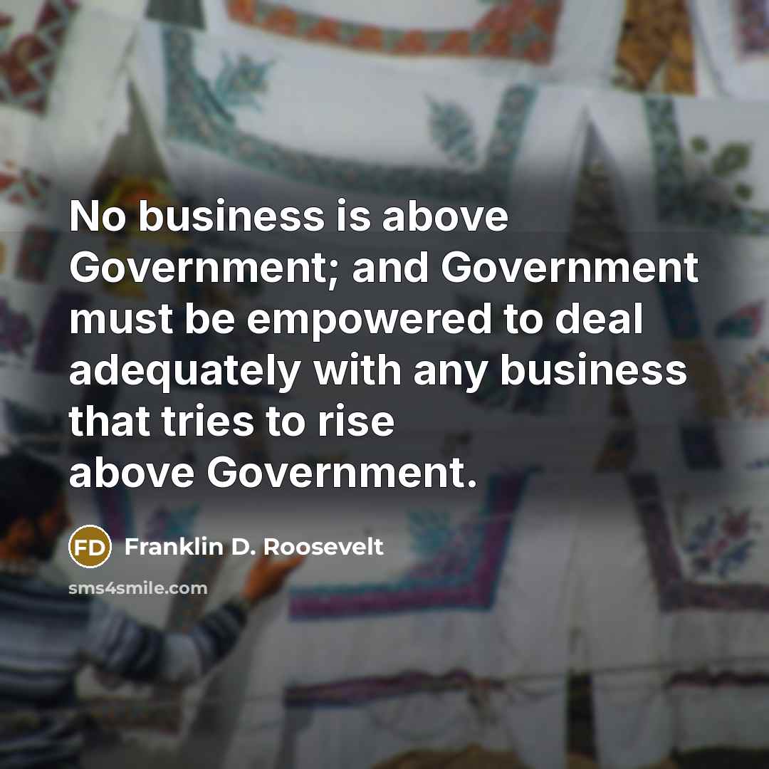 “No business is above Government; and Government must be empowered…” quote by Franklin D. Roosevelt