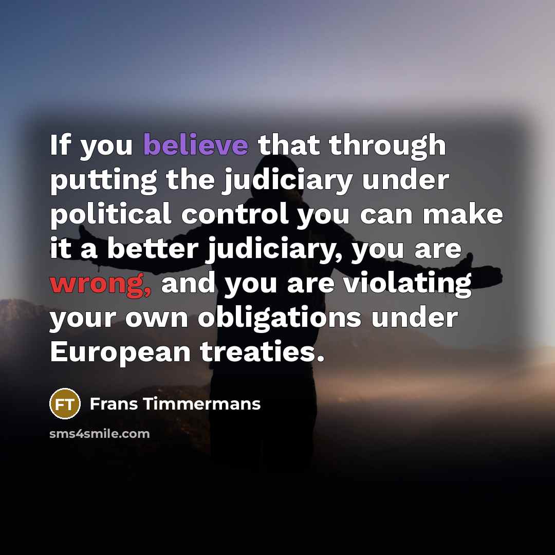 “If you believe that through putting the judiciary under political…” quote by Frans Timmermans
