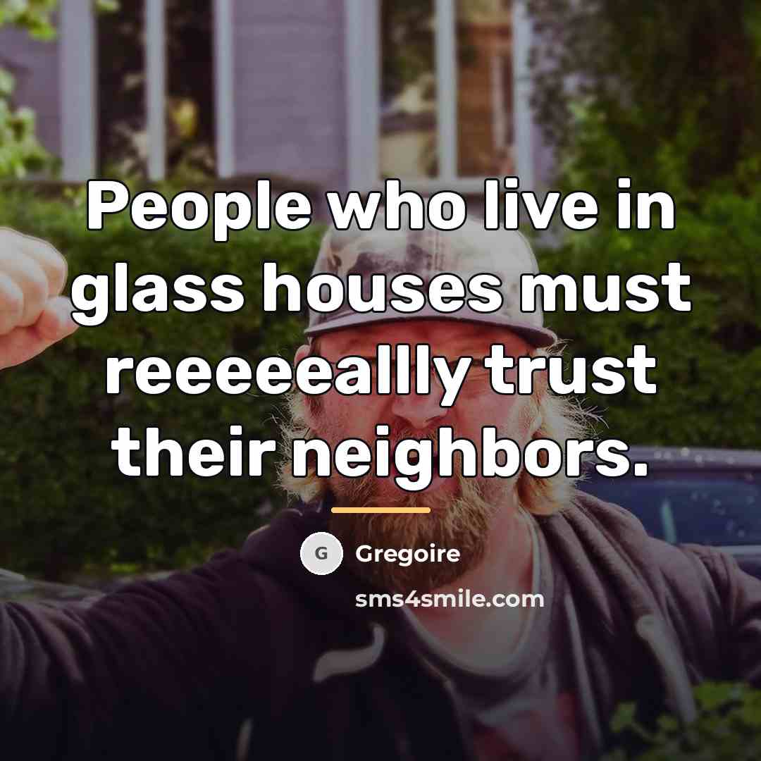 “People who live in glass houses must reeeeeallly trust their…” quote by Anonymous