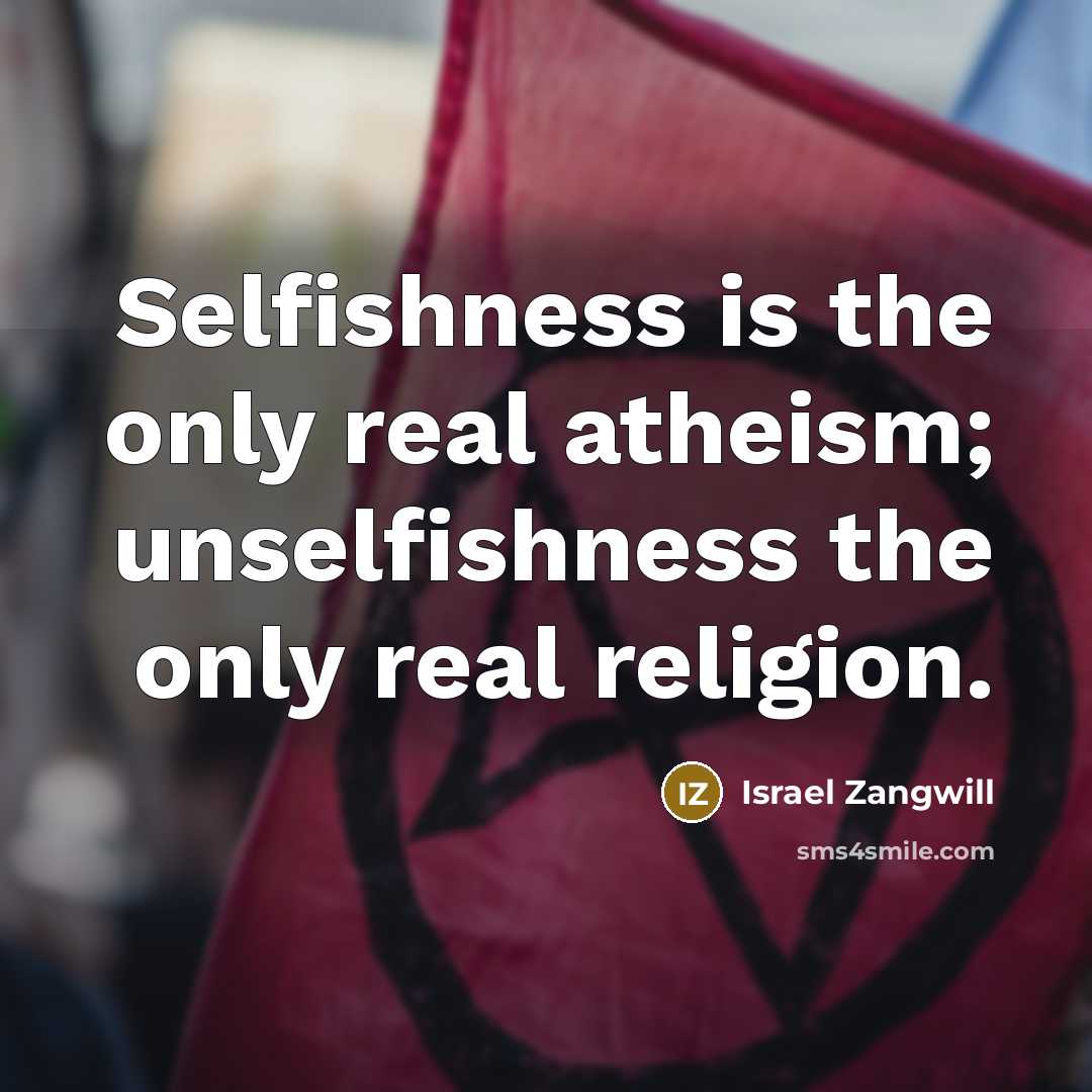“Selfishness is the only real atheism; unselfishness the only real religion.” quote by Israel Zangwill