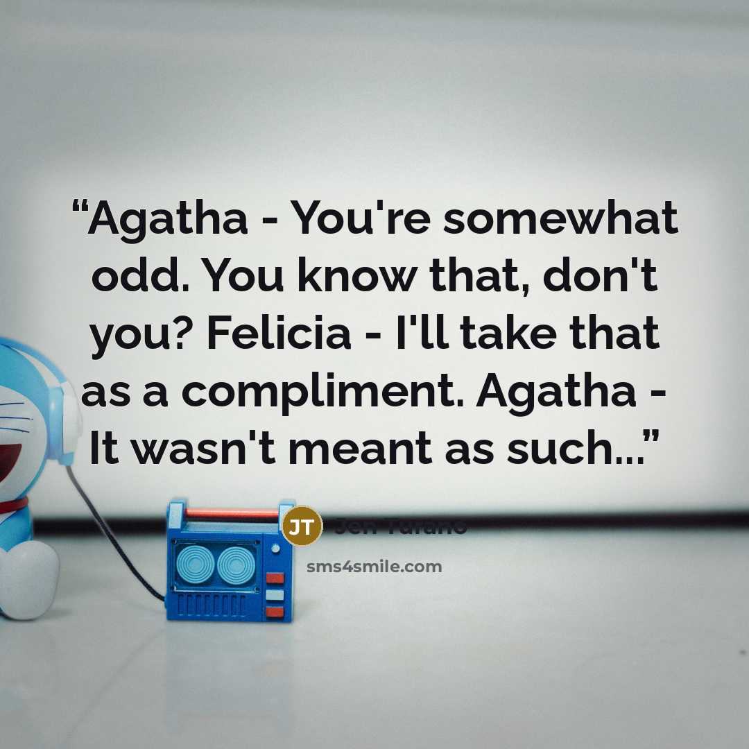 “Agatha - You're somewhat odd. You know that, don't you? Felicia - I'll take that as a compliment. Agatha - It wasn't meant as such...” quote by Jen Turano