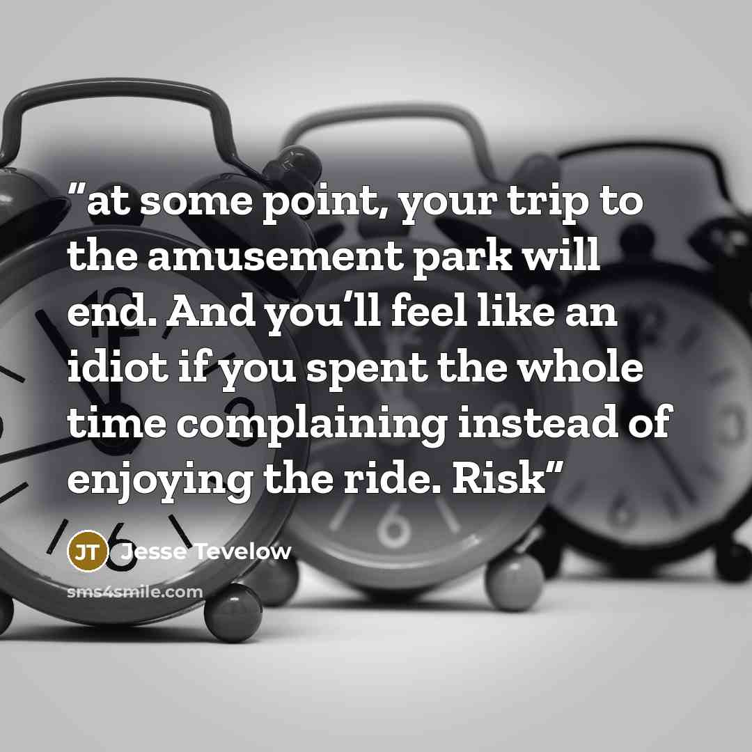 “at some point, your trip to the amusement park will end. And you’ll feel like an idiot if you spent the whole time complaining instead of enjoying the ride. Risk” quote by Jesse Tevelow