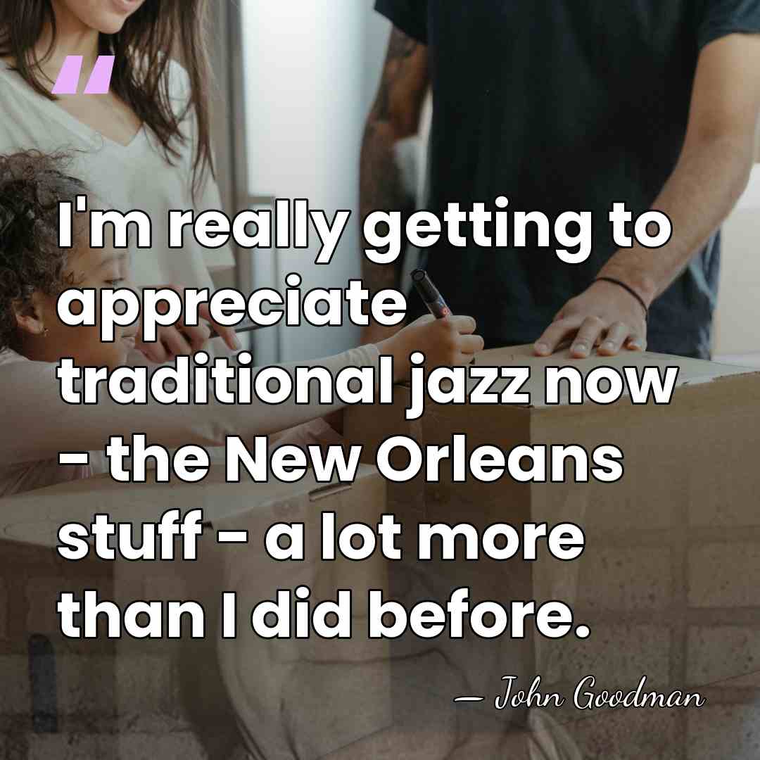 I'm really getting to appreciate traditional jazz now - the New Orleans&hellip; - John Goodman