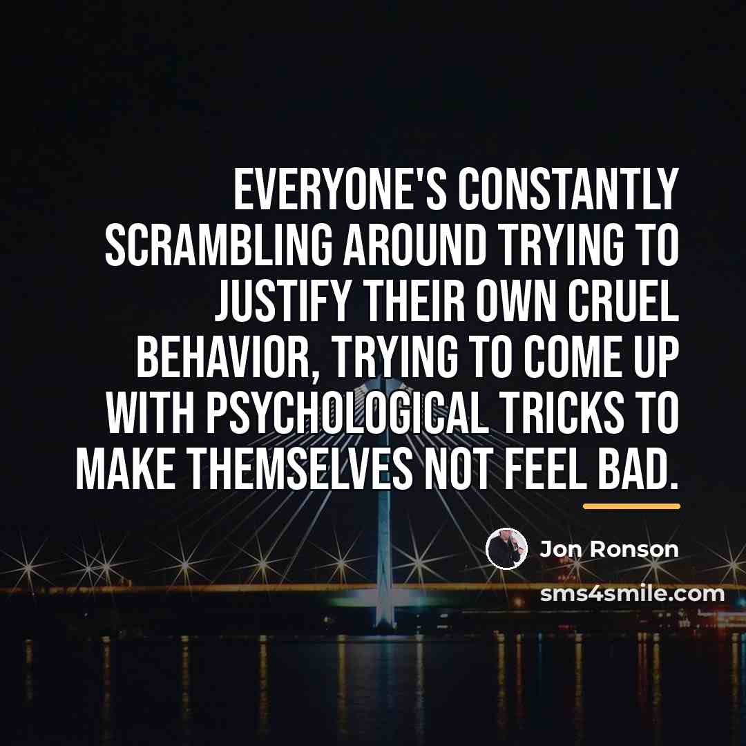 “Everyone's constantly scrambling around trying to justify their own cruel…” quote by Jon Ronson