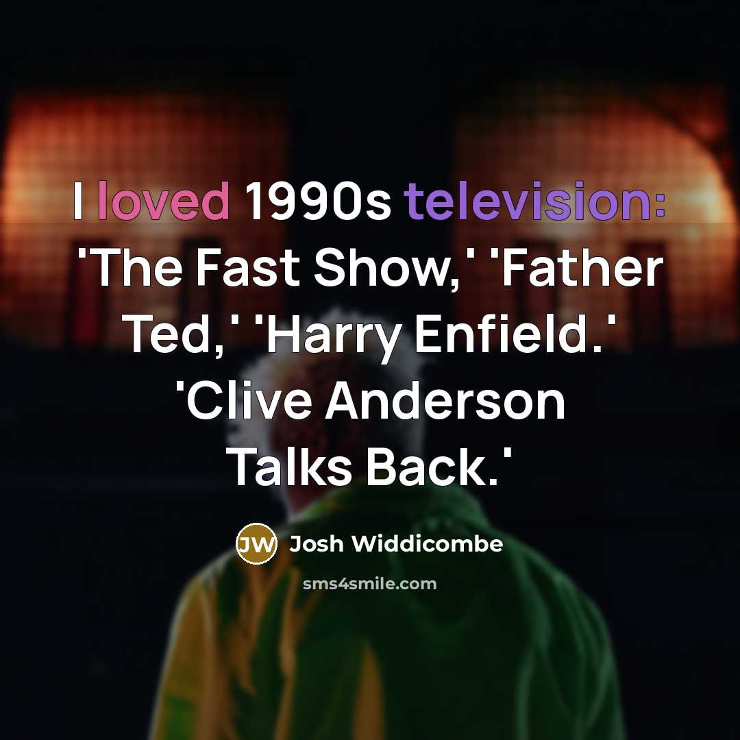 “I loved 1990s television: 'The Fast Show,' 'Father Ted,' 'Harry Enfield.' 'Clive Anderson Talks Back.'” quote by Josh Widdicombe