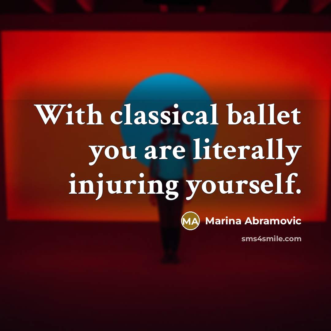 “With classical ballet you are literally injuring yourself.…” quote by Marina Abramovic