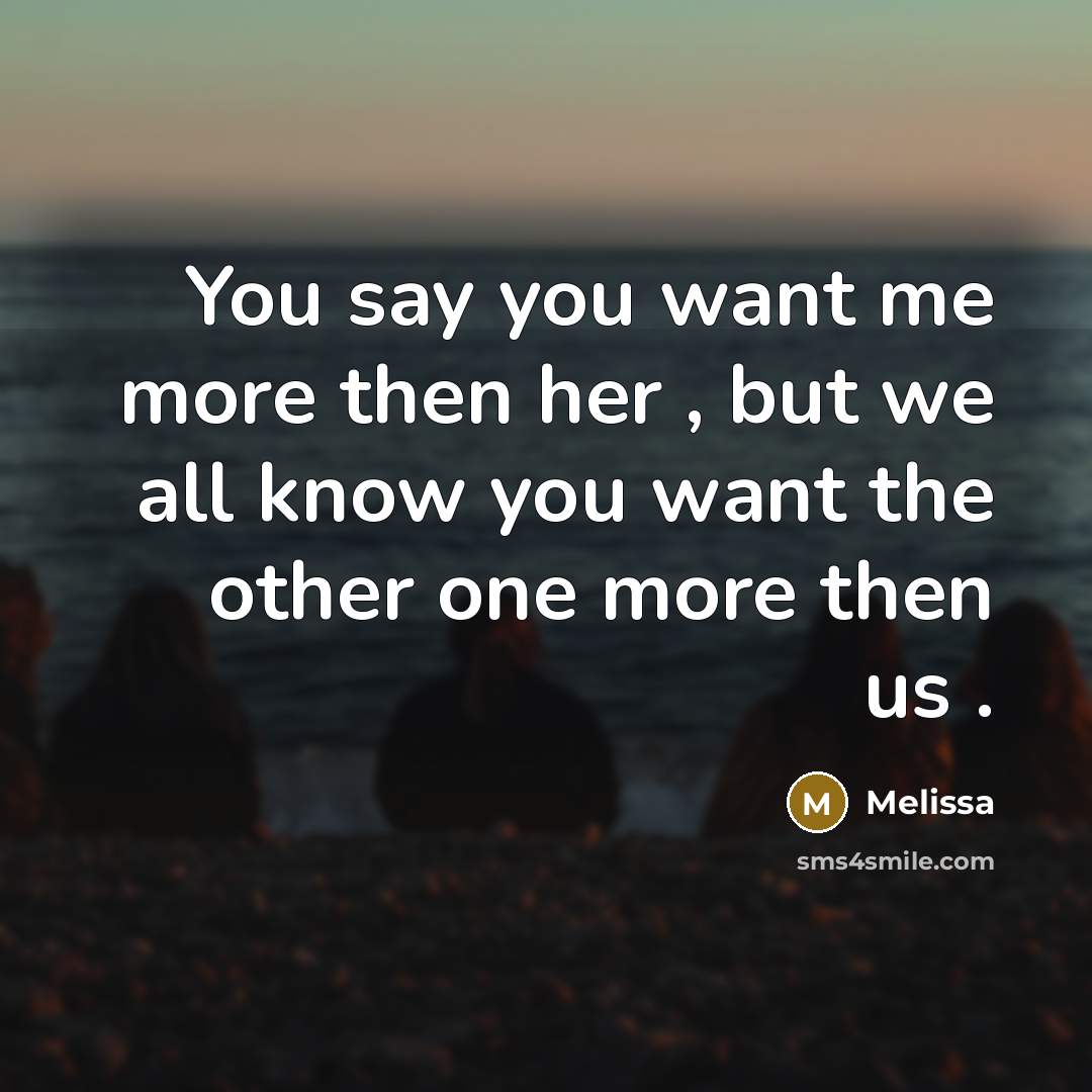 “You say you want me more then her , but we all know you want the other one more then us .” quote by Melissa