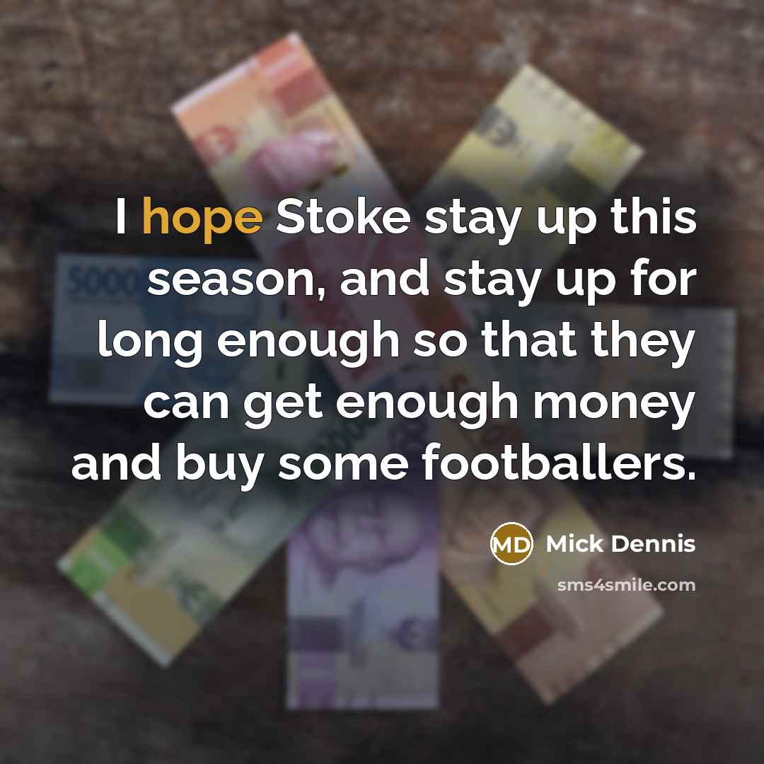 “I hope Stoke stay up this season, and stay up for long enough so that they can get enough money and buy some footballers.” quote by Mick Dennis