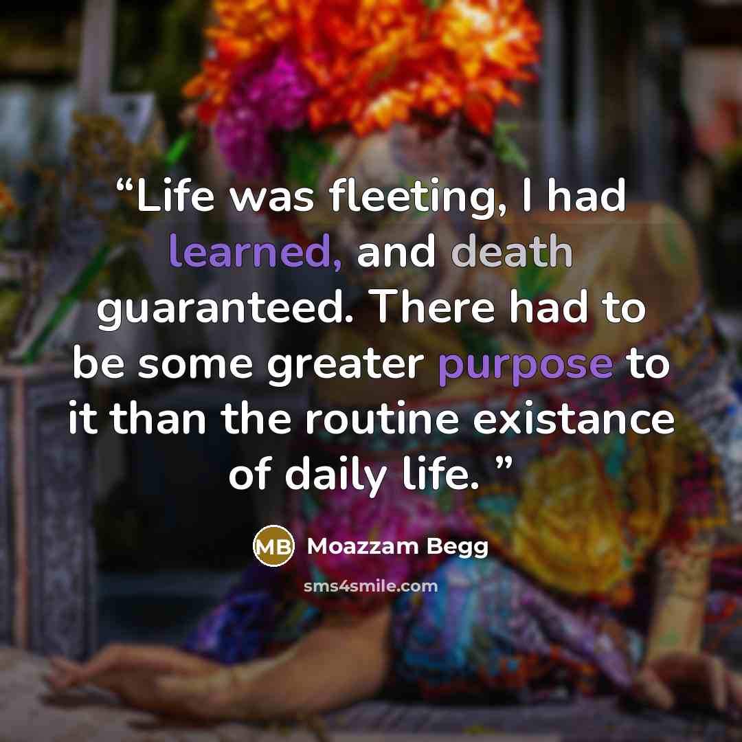 “Life was fleeting, I had learned, and death guaranteed. There had to be some greater purpose to it than the routine existance of daily life.” quote by Moazzam Begg