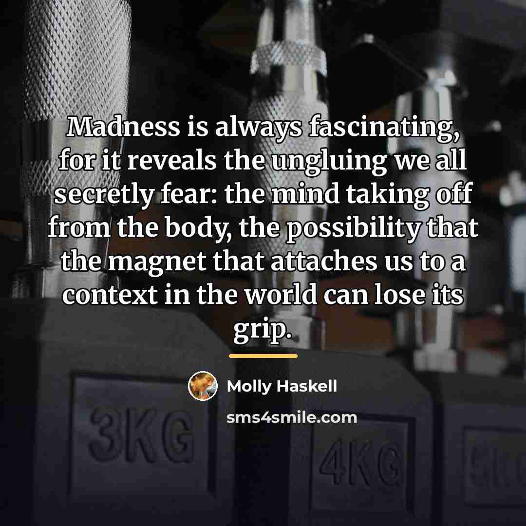 “Madness is always fascinating, for it reveals the ungluing we…” quote by Molly Haskell