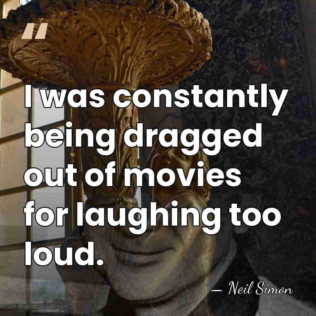 I was constantly being dragged out of movies for laughing too loud. - Neil Simon