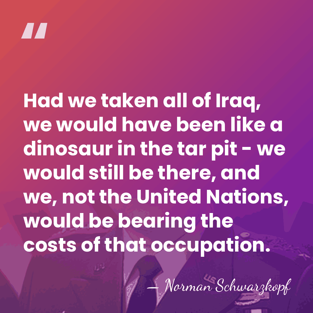 Had we taken all of Iraq, we would have been like a&hellip; - Norman Schwarzkopf