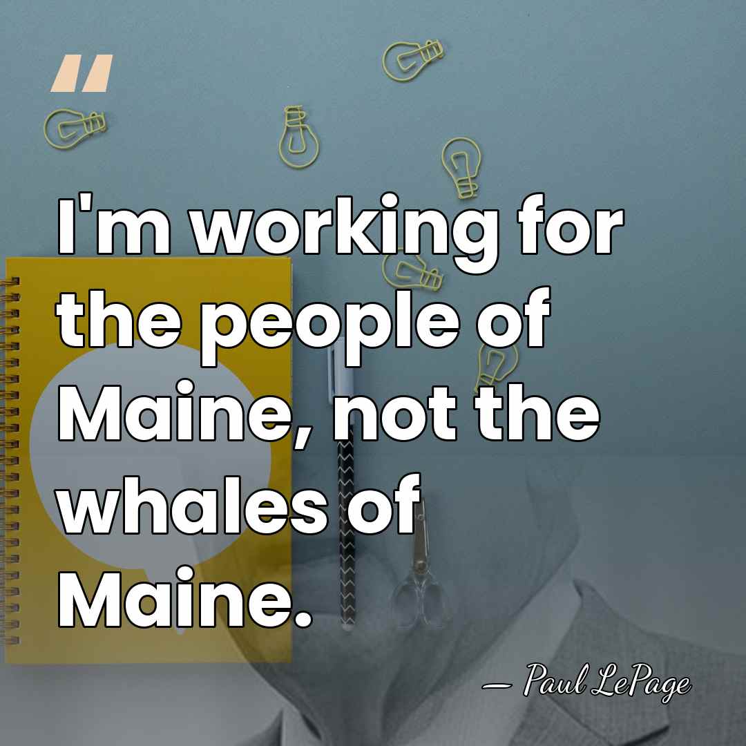 I'm working for the people of Maine, not the whales of Maine. - Paul LePage