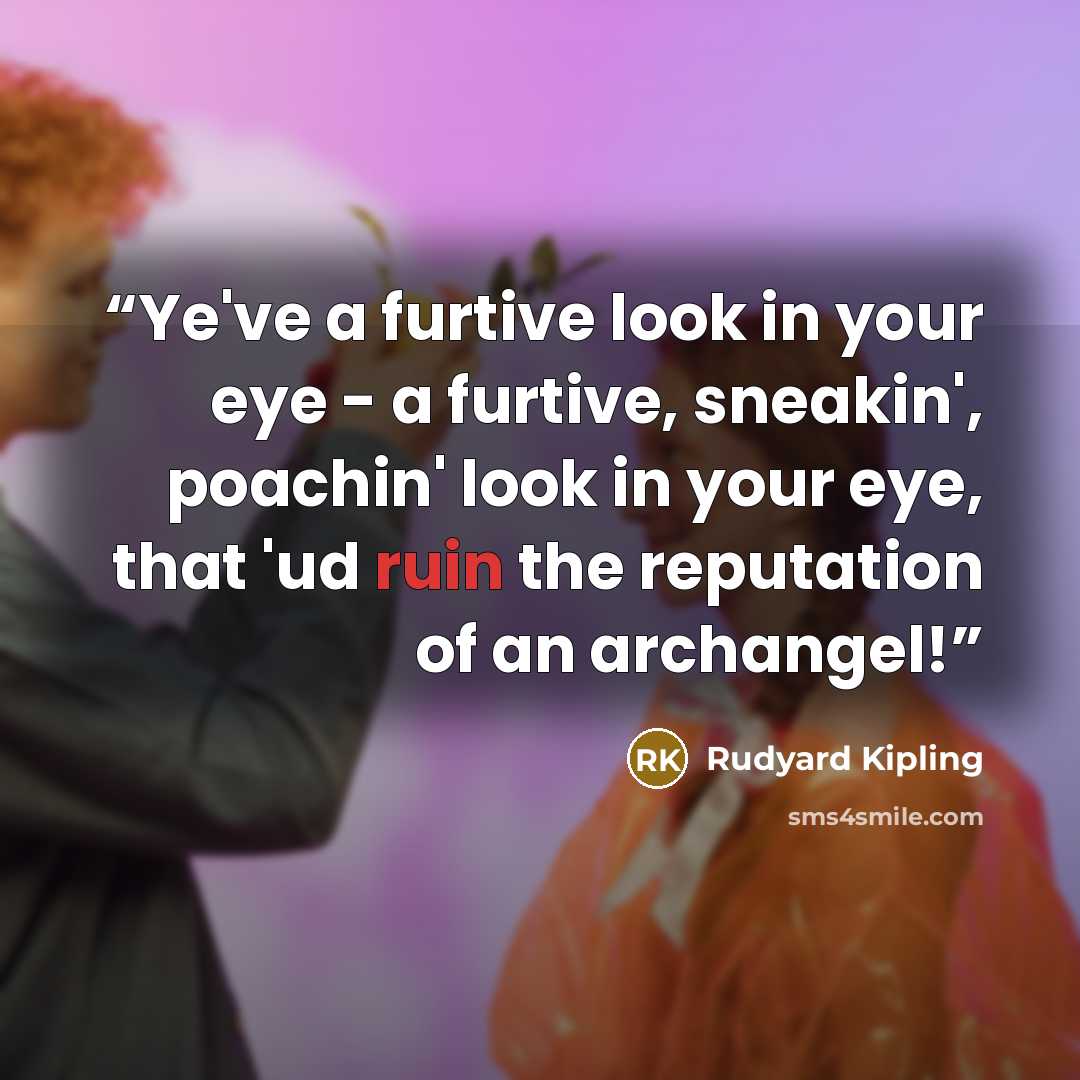 “Ye've a furtive look in your eye - a furtive, sneakin', poachin' look in your eye, that 'ud ruin the reputation of an archangel!” quote by Rudyard Kipling