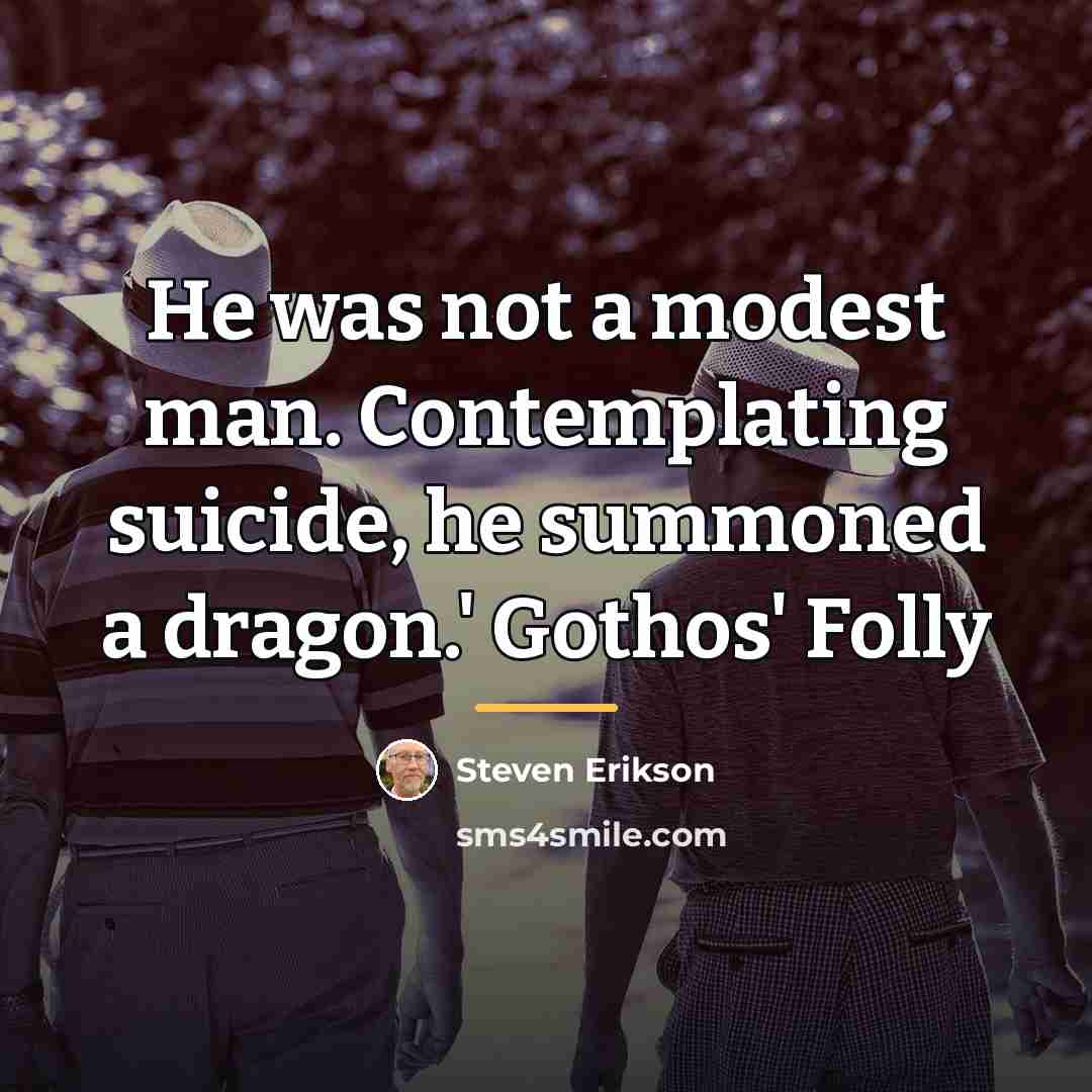 “He was not a modest man. Contemplating suicide, he summoned…” quote by Steven Erikson