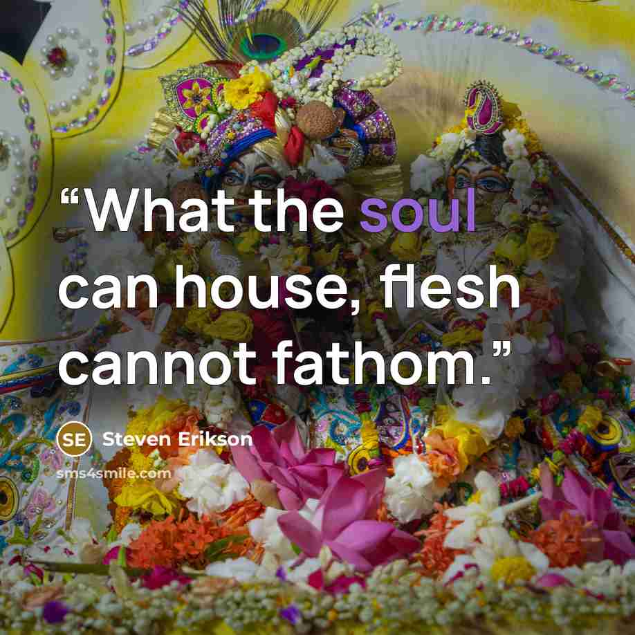 “What the soul can house, flesh cannot fathom.” quote by Steven Erikson