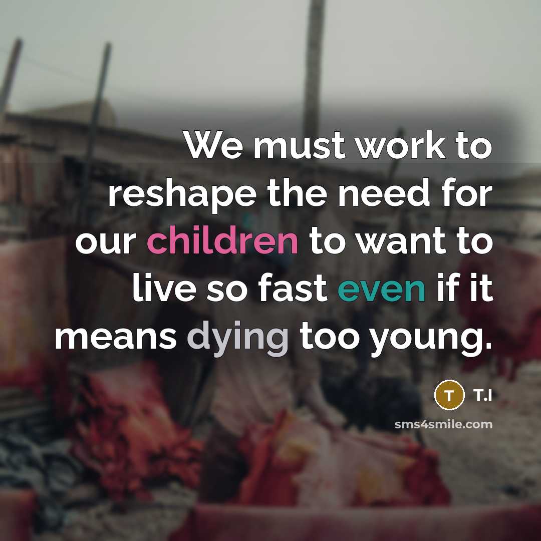 “We must work to reshape the need for our children to want to live so fast even if it means dying too young.” quote by T.I