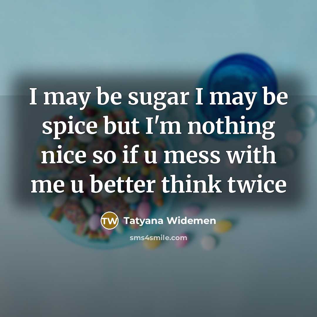 “I may be sugar I may be spice but I'm nothing nice so if u mess with me u better think twice” quote by Tatyana Widemen