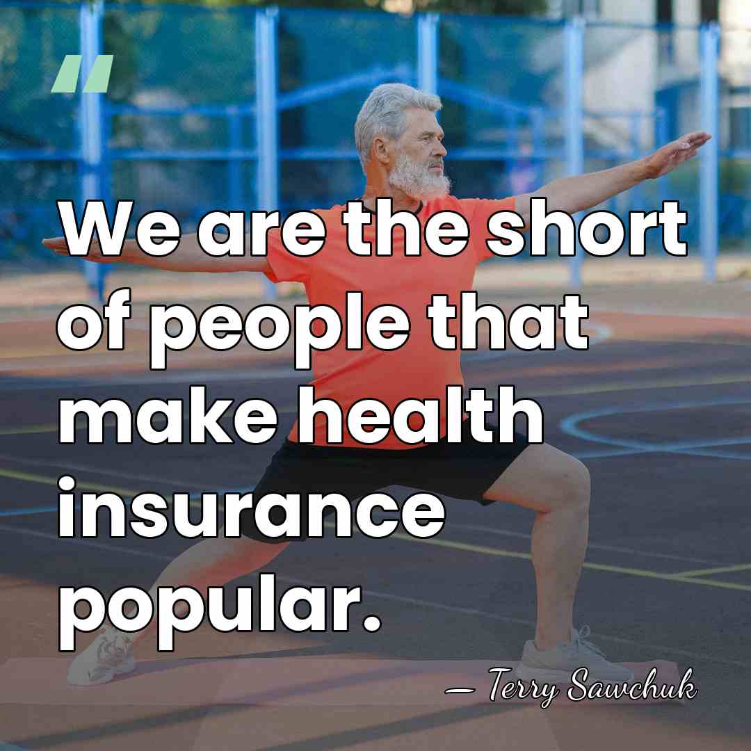 We are the short of people that make health insurance popular. - Terry Sawchuk