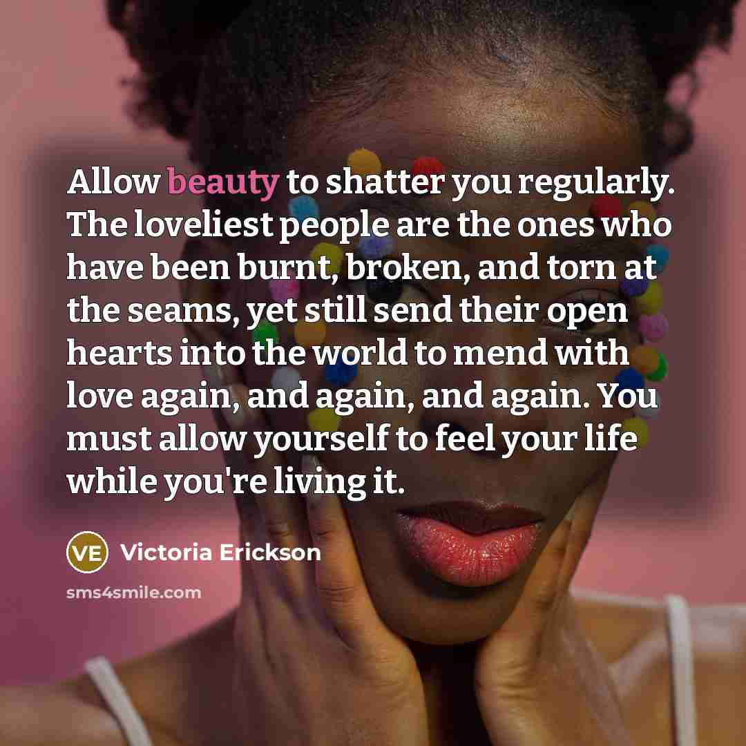 “Allow beauty to shatter you regularly. The loveliest people are…” quote by Victoria Erickson