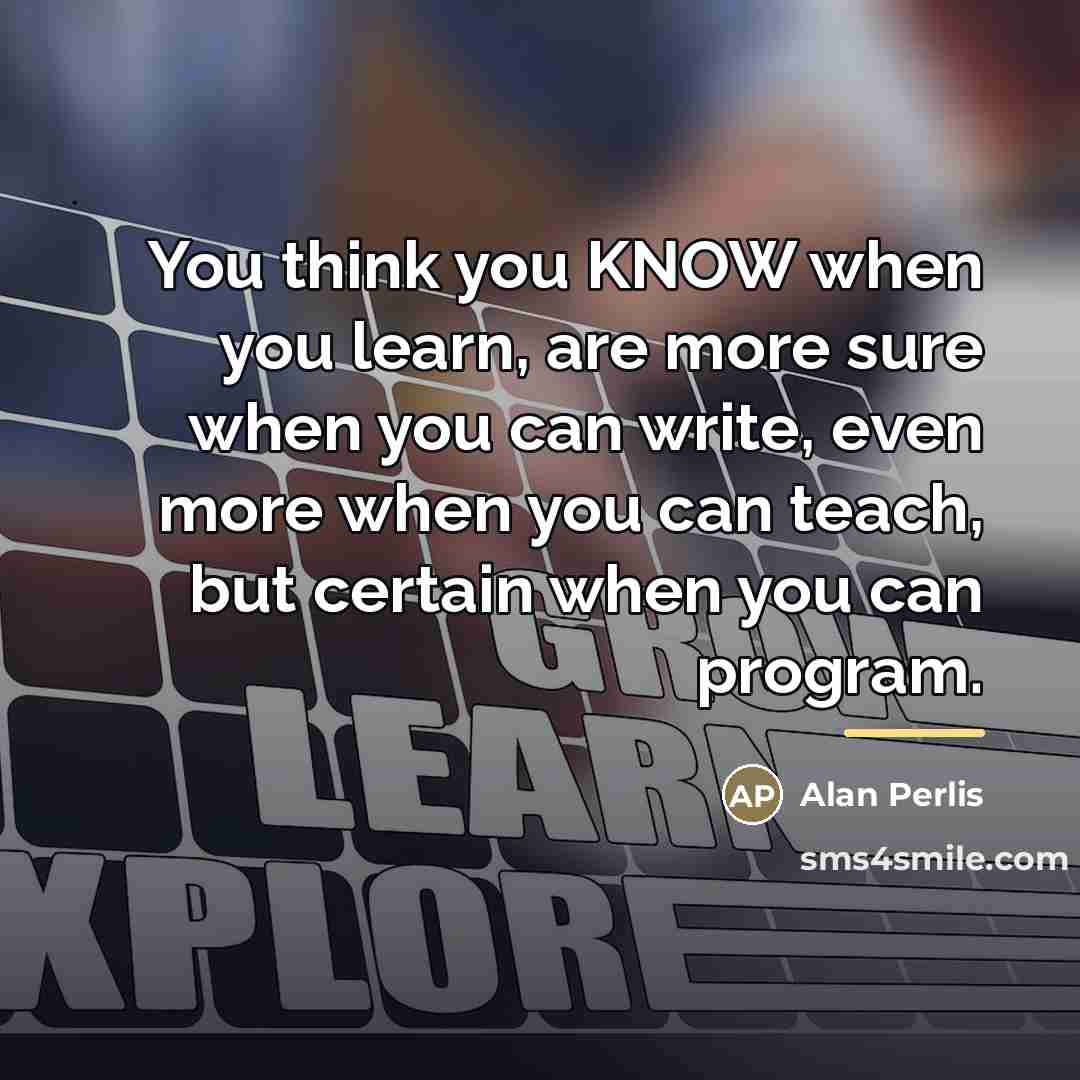 “You think you KNOW when you learn, are more sure…” quote by Alan Perlis