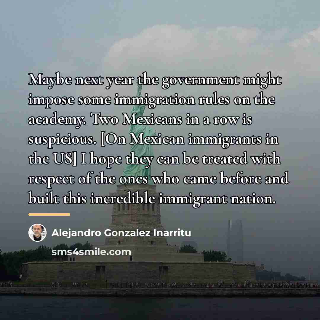 “Maybe next year the government might impose some immigration rules…” quote by Alejandro Gonzalez Inarritu