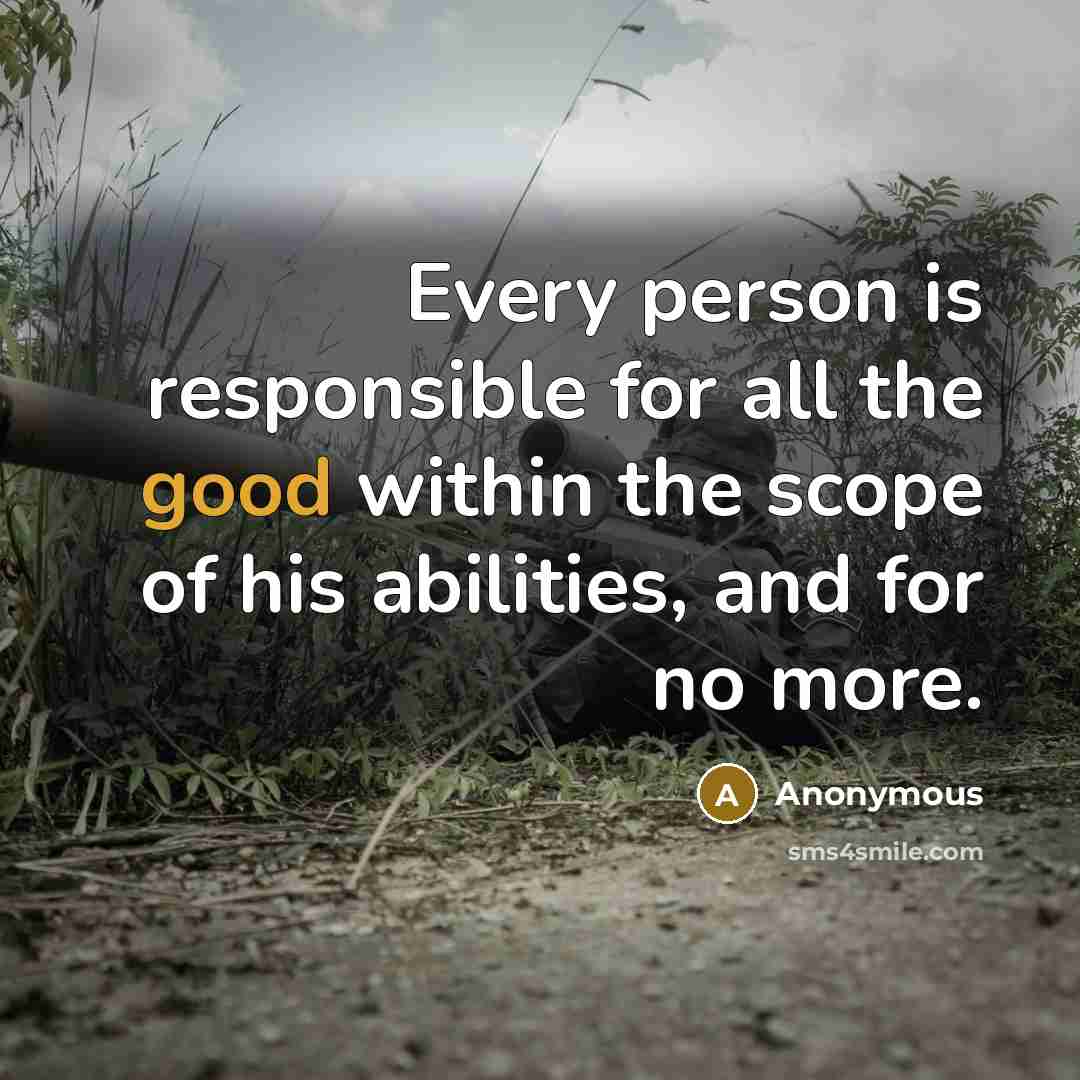 “Every person is responsible for all the good within the scope of his abilities, and for no more.” quote by Anonymous