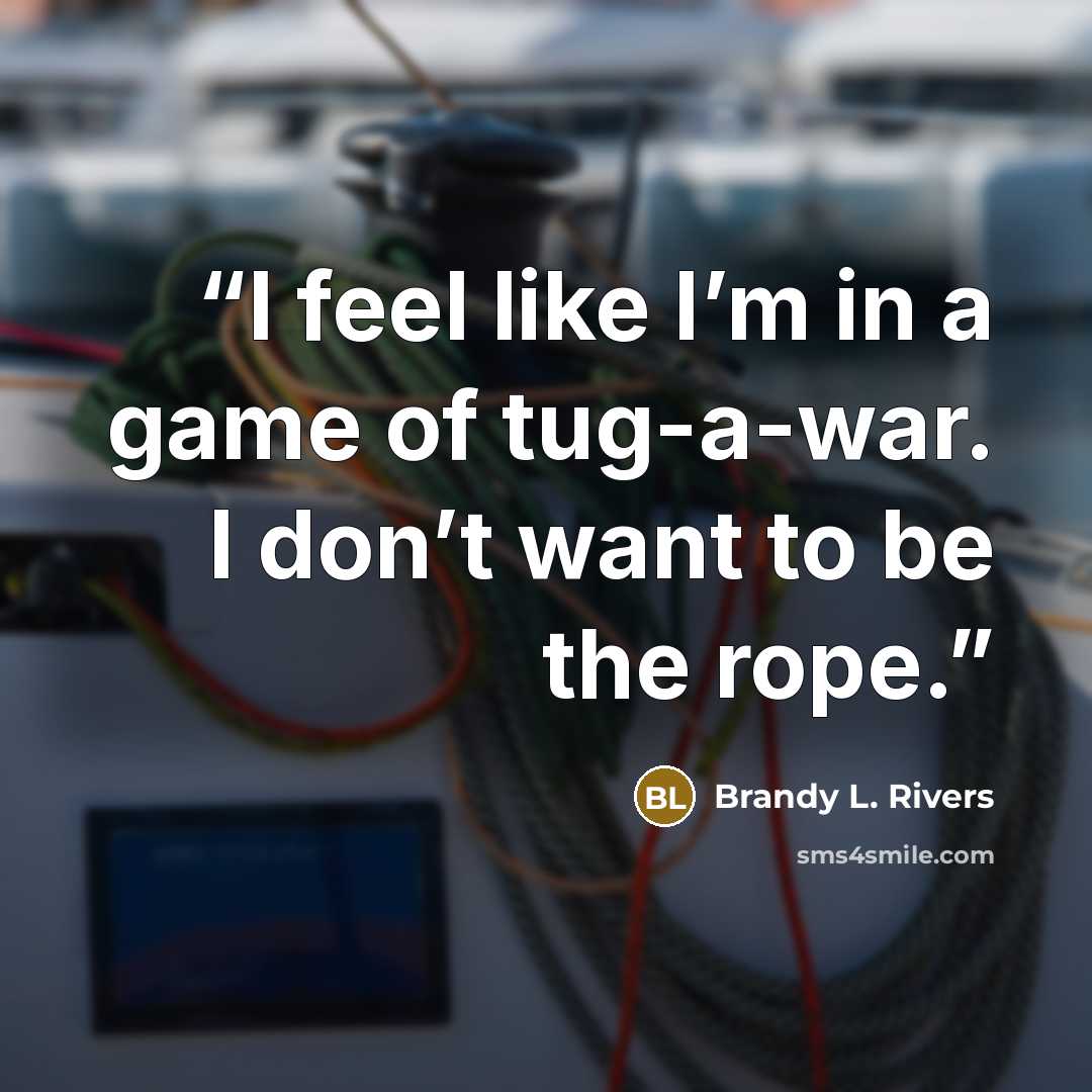 “I feel like I’m in a game of tug-a-war. I don’t want to be the rope.” quote by Brandy L. Rivers